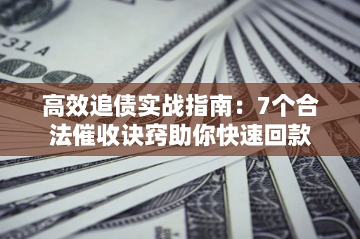 济南高效追债实战指南：7个合法催收诀窍助你快速回款