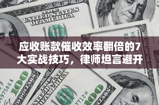 济南应收账款催收效率翻倍的7大实战技巧，律师坦言避开这些法律雷区最关键