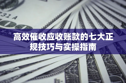 济南高效催收应收账款的七大正规技巧与实操指南