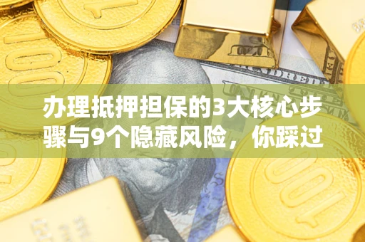 济南办理抵押担保的3大核心步骤与9个隐藏风险，你踩过哪个坑？