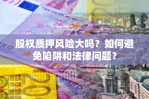 济南股权质押风险大吗？如何避免陷阱和法律问题？