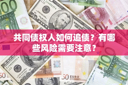 济南共同债权人如何追债？有哪些风险需要注意？
