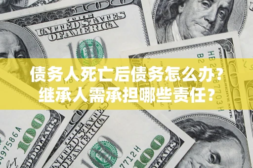 济南债务人死亡后债务怎么办？继承人需承担哪些责任？