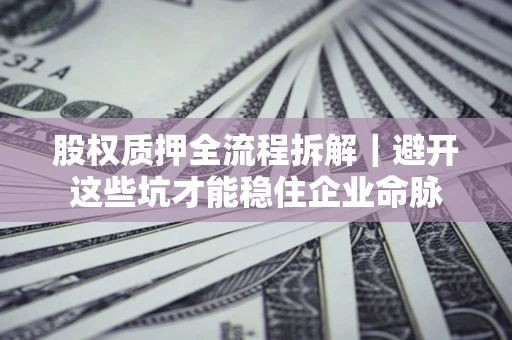 济南股权质押全流程拆解｜避开这些坑才能稳住企业命脉