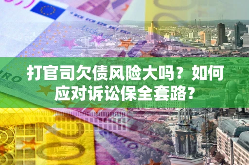 济南打官司欠债风险大吗？如何应对诉讼保全套路？