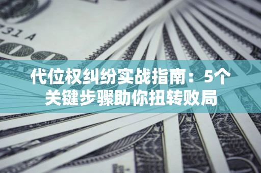 济南代位权纠纷实战指南：5个关键步骤助你扭转败局