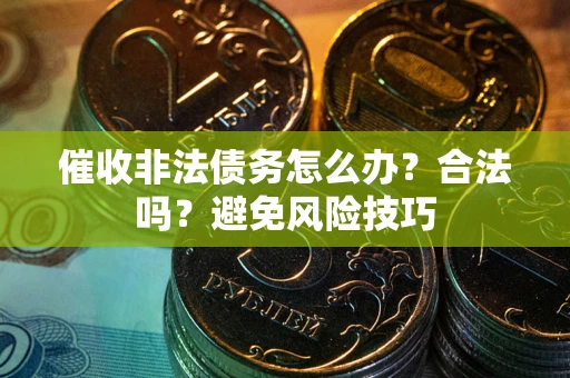 济南催收非法债务怎么办？合法吗？避免风险技巧
