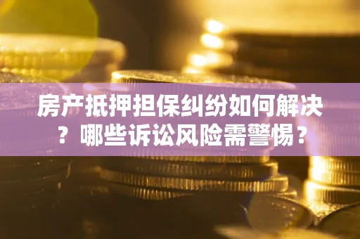 济南房产抵押担保纠纷如何解决？哪些诉讼风险需警惕？