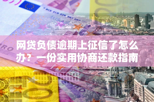 济南网贷负债逾期上征信了怎么办？一份实用协商还款指南请收好