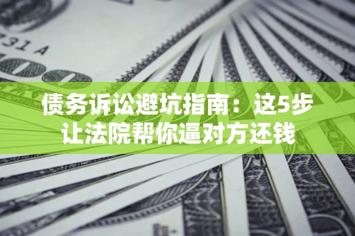 济南债务诉讼避坑指南：这5步让法院帮你逼对方还钱