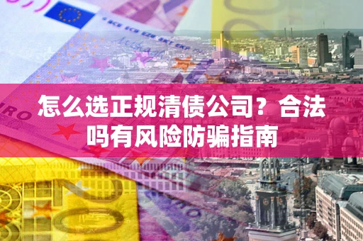 济南怎么选正规清债公司？合法吗有风险防骗指南