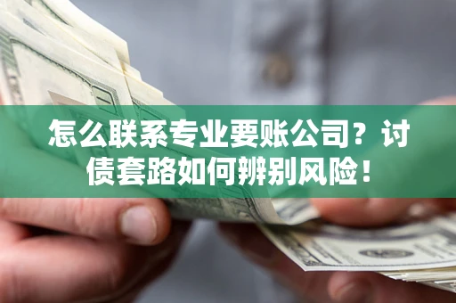 济南怎么联系专业要账公司？讨债套路如何辨别风险！