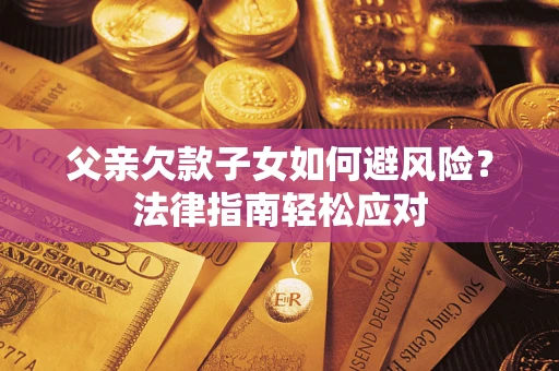 济南父亲欠款子女如何避风险？法律指南轻松应对