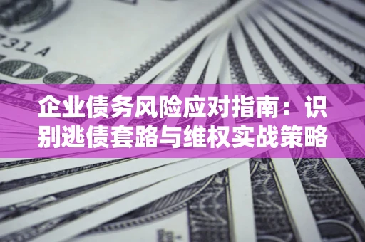 济南企业债务风险应对指南：识别逃债套路与维权实战策略