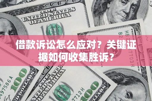 济南借款诉讼怎么应对？关键证据如何收集胜诉？