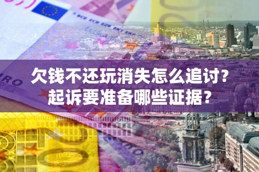 济南欠钱不还玩消失怎么追讨？起诉要准备哪些证据？