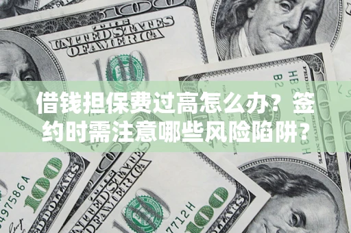济南借钱担保费过高怎么办？签约时需注意哪些风险陷阱？