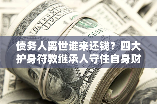 济南债务人离世谁来还钱？四大护身符教继承人守住自身财产