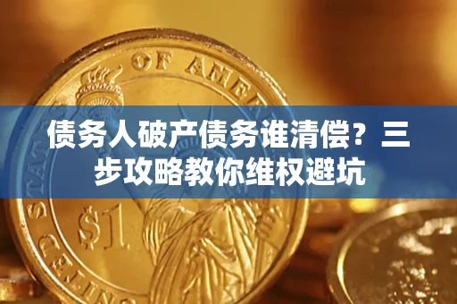 济南债务人破产债务谁清偿?三步攻略教你维权避坑 济南债务人破产债务谁清偿?三步攻略教你维权避坑