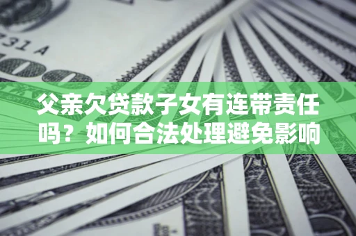 济南父亲欠贷款子女有连带责任吗？如何合法处理避免影响？
