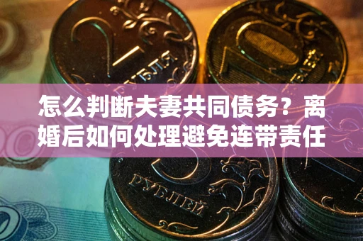 济南怎么判断夫妻共同债务？离婚后如何处理避免连带责任？