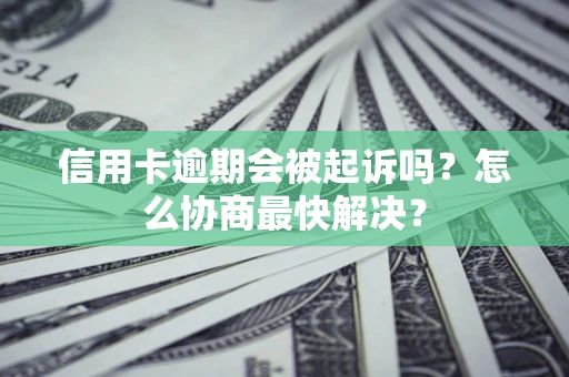 济南信用卡逾期会被起诉吗？怎么协商最快解决？