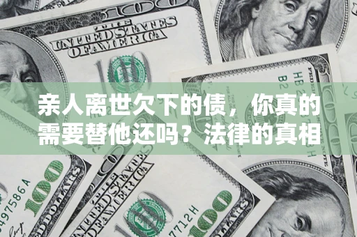 济南亲人离世欠下的债，你真的需要替他还吗？法律的真相或许与你想的不一样