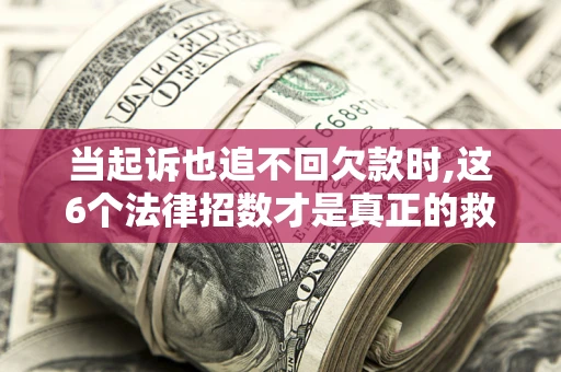 济南当起诉也追不回欠款时,这6个法律招数才是真正的救命稻草
